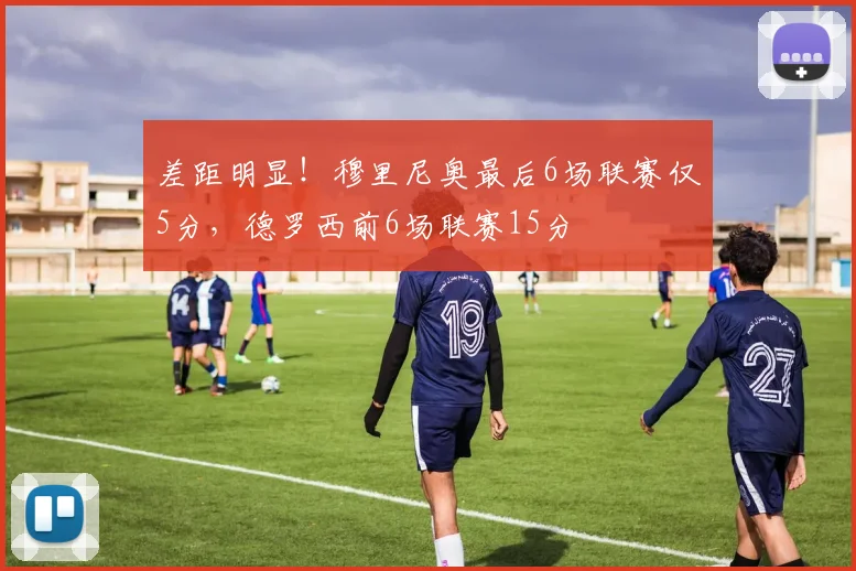 差距明显！穆里尼奥最后6场联赛仅5分，德罗西前6场联赛15分