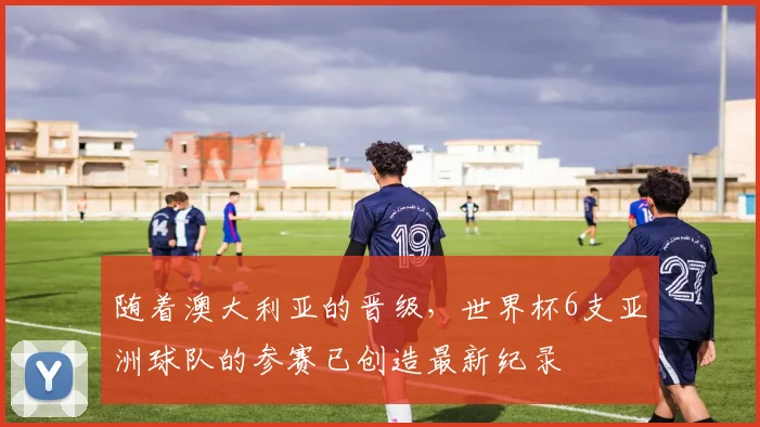 随着澳大利亚的晋级，世界杯6支亚洲球队的参赛已创造最新纪录