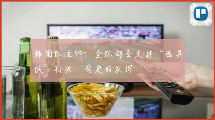韩国队主帅：全队都会支持“面具侠”孙兴慜有更好发挥
