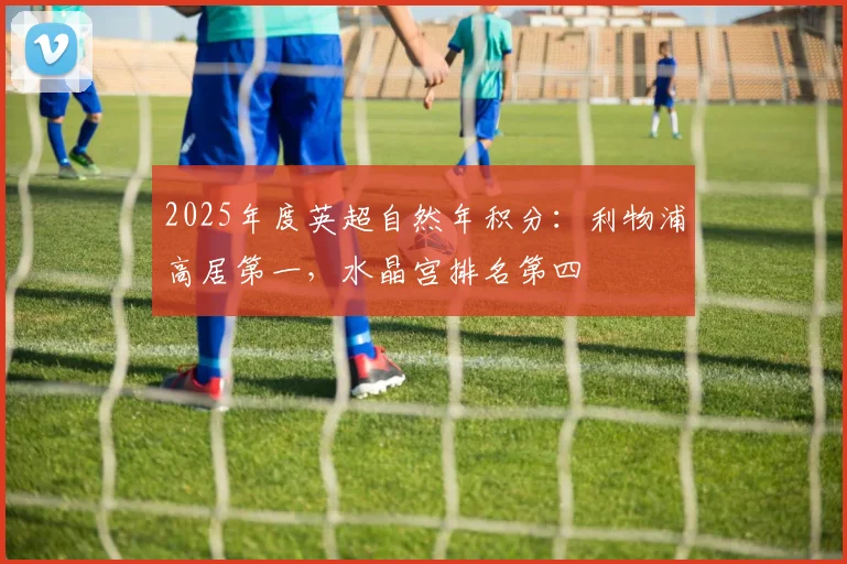 2025年度英超自然年积分：利物浦高居第一，水晶宫排名第四