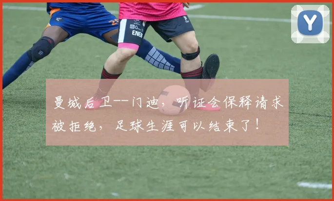 曼城后卫--门迪，听证会保释请求被拒绝，足球生涯可以结束了！