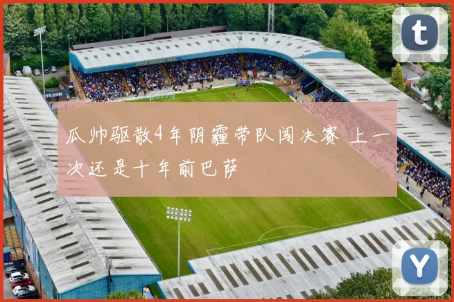 瓜帅驱散4年阴霾带队闯决赛 上一次还是十年前巴萨