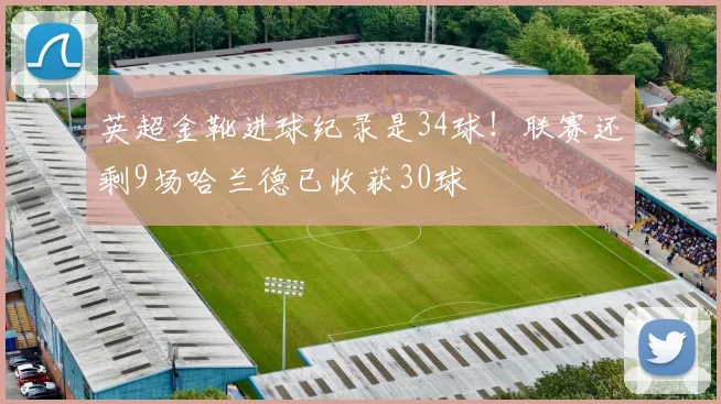 英超金靴进球纪录是34球！联赛还剩9场哈兰德已收获30球