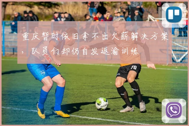重庆暂时依旧拿不出欠薪解决方案，队员们却仍自发返渝训练