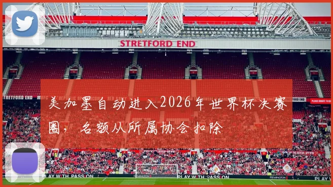 美加墨自动进入2026年世界杯决赛圈，名额从所属协会扣除