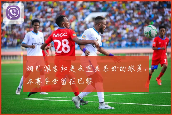 姆巴佩告知更衣室关系好的球员，本赛季会留在巴黎