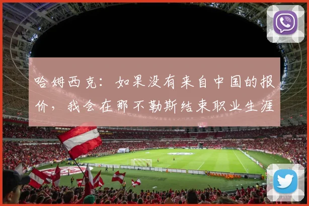 哈姆西克：如果没有来自中国的报价，我会在那不勒斯结束职业生涯
