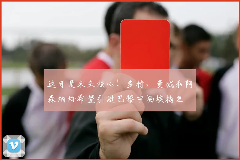 这可是未来核心！多特，曼城和阿森纳均希望引进巴黎中场埃梅里
