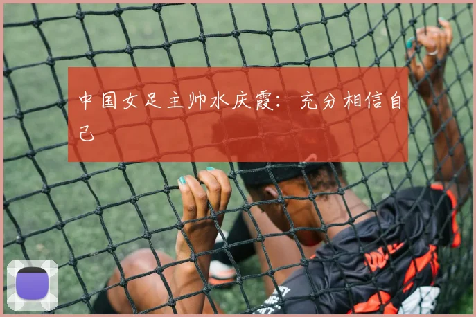 中国女足主帅水庆霞：充分相信自己
