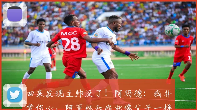 回来发现主帅没了！阿玛德：我非常伤心，阿莫林和我就像父子一样