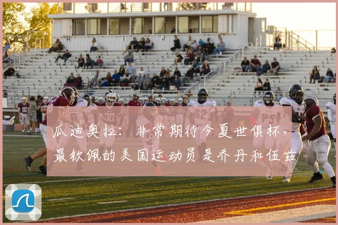 瓜迪奥拉：非常期待今夏世俱杯，最钦佩的美国运动员是乔丹和伍兹
