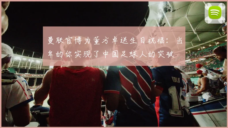 曼联官博为董方卓送生日祝福：当年的你实现了中国足球人的突破