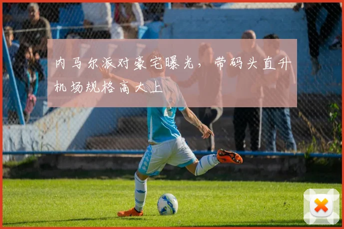 内马尔派对豪宅曝光，带码头直升机场规格高大上