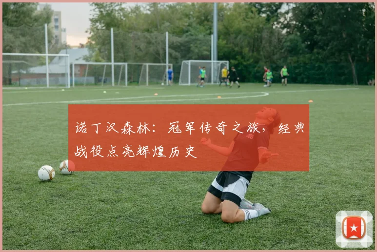 诺丁汉森林：冠军传奇之旅，经典战役点亮辉煌历史