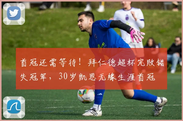 首冠还需等待！拜仁德超杯完败错失冠军，30岁凯恩无缘生涯首冠