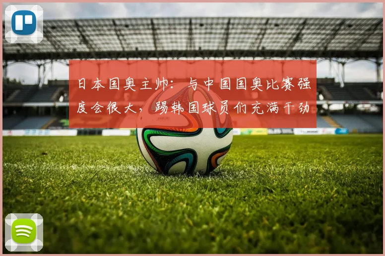 日本国奥主帅：与中国国奥比赛强度会很大，踢韩国球员们充满干劲