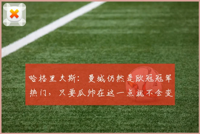 哈格里夫斯：曼城仍然是欧冠冠军热门，只要瓜帅在这一点就不会变