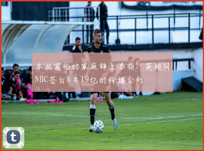 本就富裕的家庭锦上添花！英超同NBC签订6年19亿的转播合约