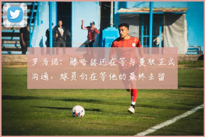 罗马诺：滕哈赫还在等与曼联正式沟通，球员们在等他的最终去留