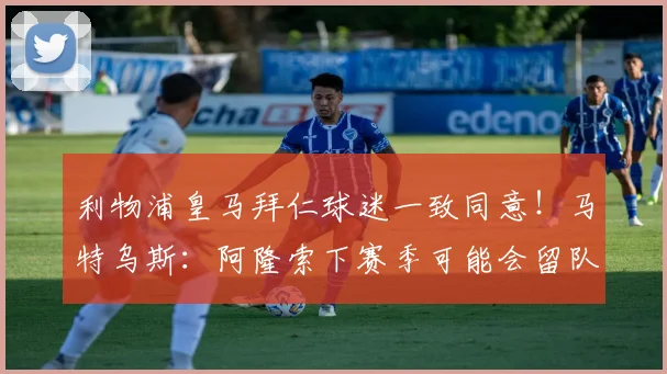 利物浦皇马拜仁球迷一致同意！马特乌斯：阿隆索下赛季可能会留队
