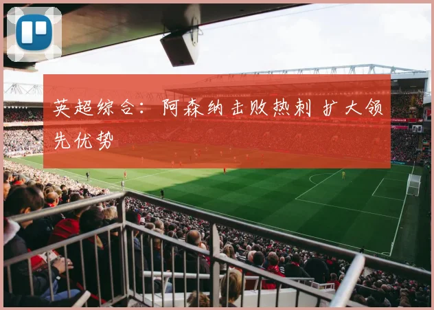 英超综合：阿森纳击败热刺 扩大领先优势
