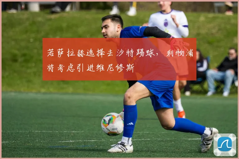 若萨拉赫选择去沙特踢球，利物浦将考虑引进维尼修斯
