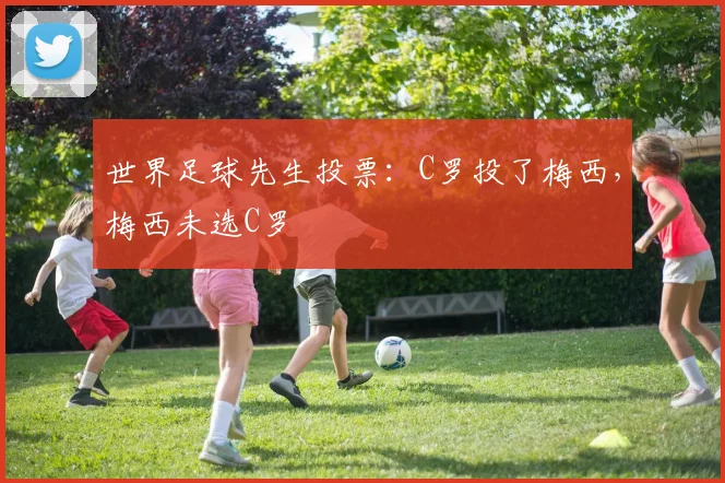 世界足球先生投票：C罗投了梅西，梅西未选C罗