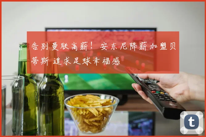 告别曼联高薪！安东尼降薪加盟贝蒂斯 追求足球幸福感
