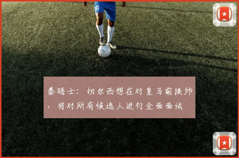 泰晤士：切尔西想在对皇马前换帅，将对所有候选人进行全面面试