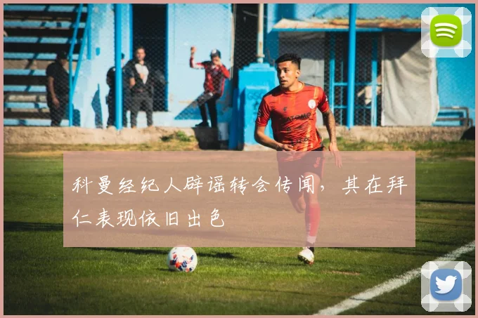 科曼经纪人辟谣转会传闻，其在拜仁表现依旧出色