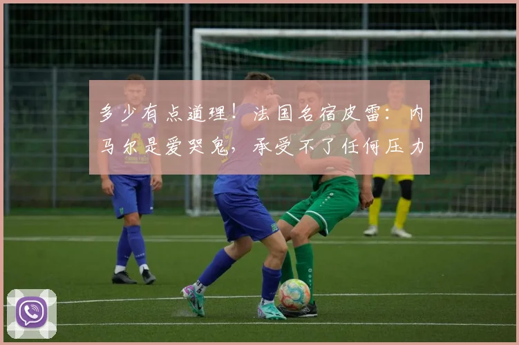 多少有点道理！法国名宿皮雷：内马尔是爱哭鬼，承受不了任何压力
