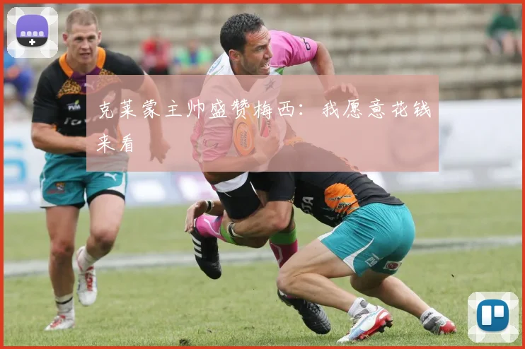 克莱蒙主帅盛赞梅西：我愿意花钱来看