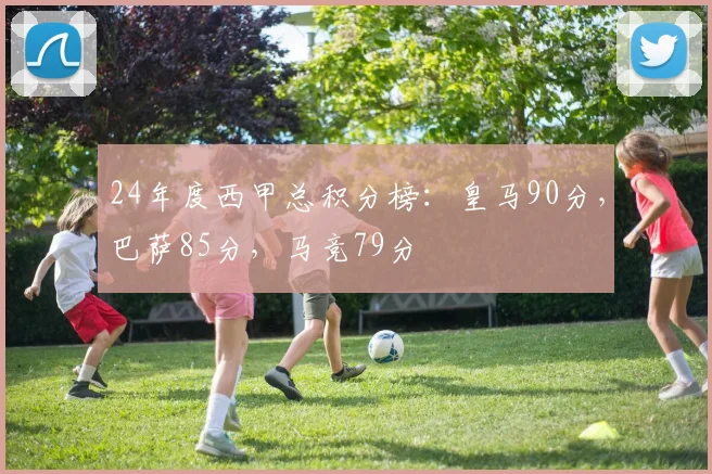 24年度西甲总积分榜：皇马90分，巴萨85分，马竞79分