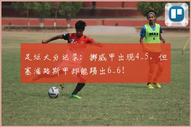足坛大分记录：挪威甲出现4_5，但塞浦路斯甲却能踢出6_6！
