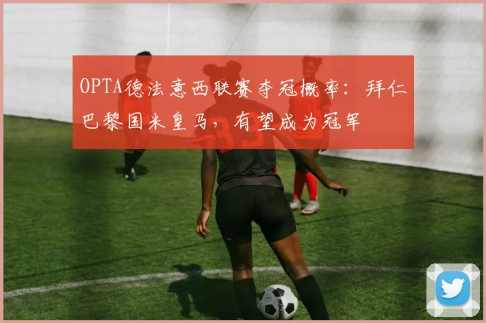OPTA德法意西联赛夺冠概率：拜仁巴黎国米皇马，有望成为冠军