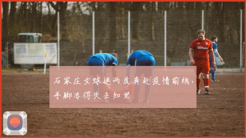 石家庄女球迷两度奔赴疫情前线，手脚冻得失去知觉
