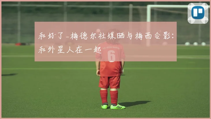 和好了_梅德尔社媒晒与梅西合影：和外星人在一起