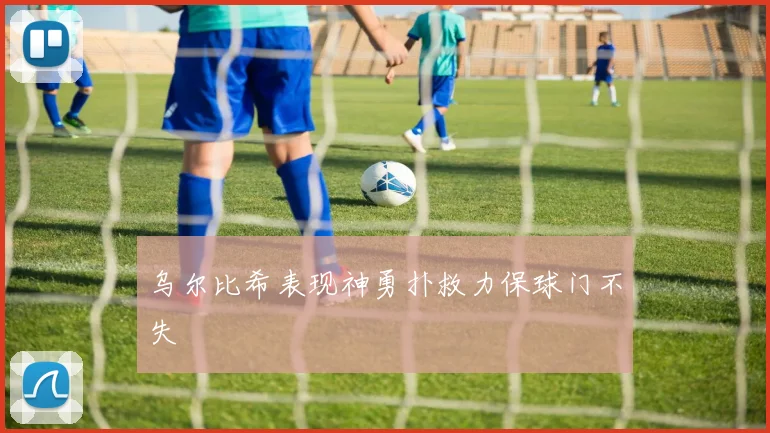 乌尔比希表现神勇扑救力保球门不失