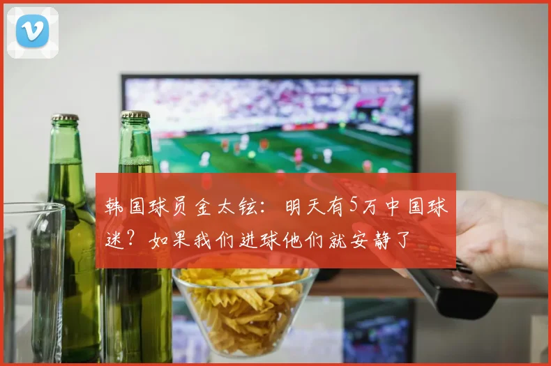 韩国球员金太铉：明天有5万中国球迷？如果我们进球他们就安静了