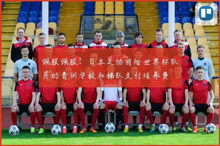 佩服佩服！日本足协将给世界杯队员的青训学校和梯队支付培养费