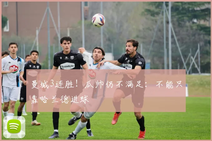 曼城3连胜！瓜帅仍不满足：不能只靠哈兰德进球