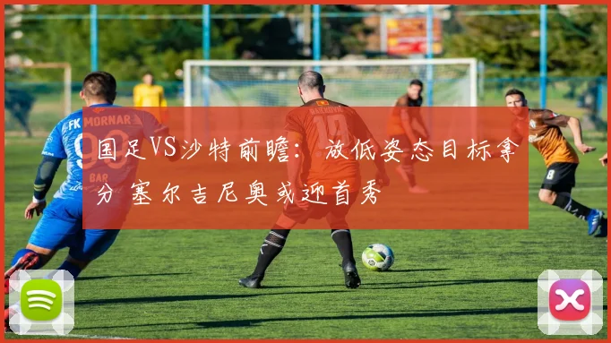 国足VS沙特前瞻：放低姿态目标拿分 塞尔吉尼奥或迎首秀